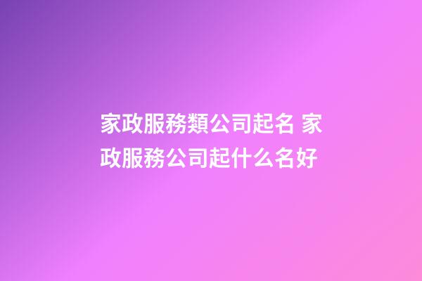 家政服務類公司起名 家政服務公司起什么名好-第1張-公司起名-玄機派